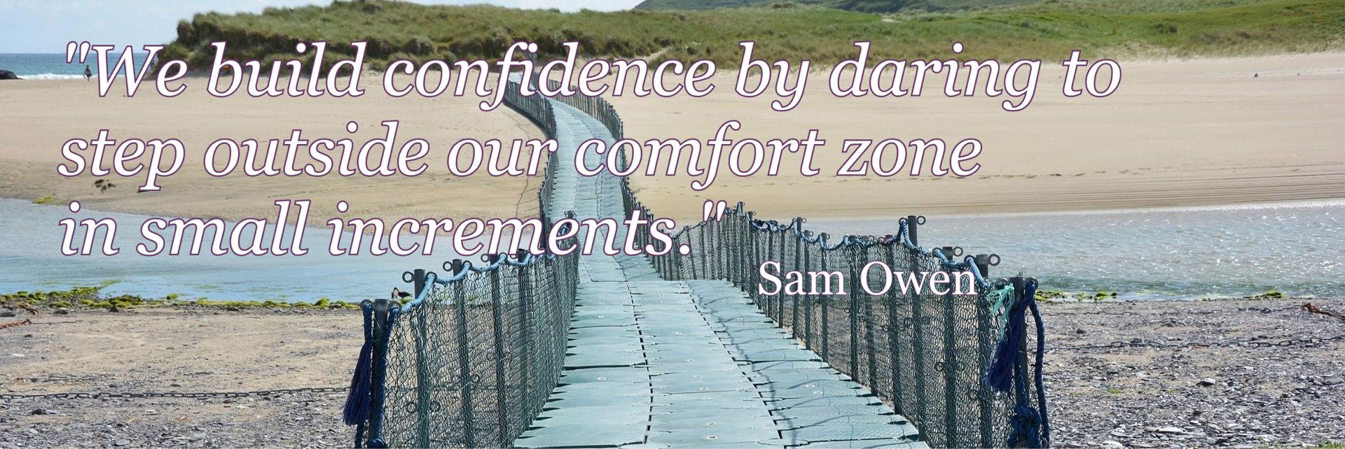 "We build confidence by daring to  step outside our comfort zone  in small increments."  - Sam Owen. DML Counselling & Psychotherapy, County Wexford, Ireland